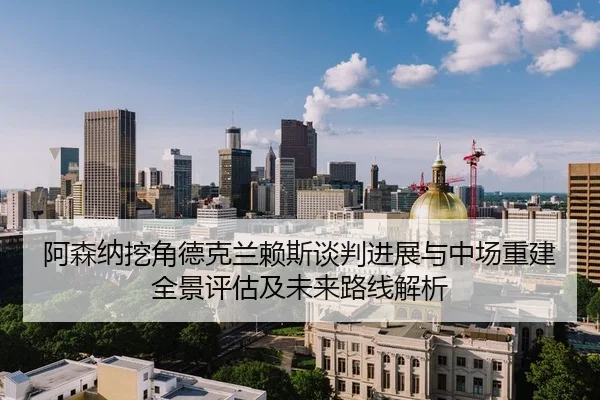 阿森纳挖角德克兰赖斯谈判进展与中场重建全景评估及未来路线解析 | PG