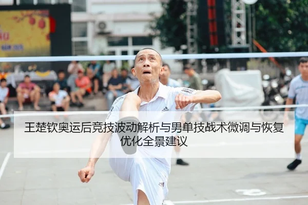 王楚钦奥运后竞技波动解析与男单技战术微调与恢复优化全景建议 - PG