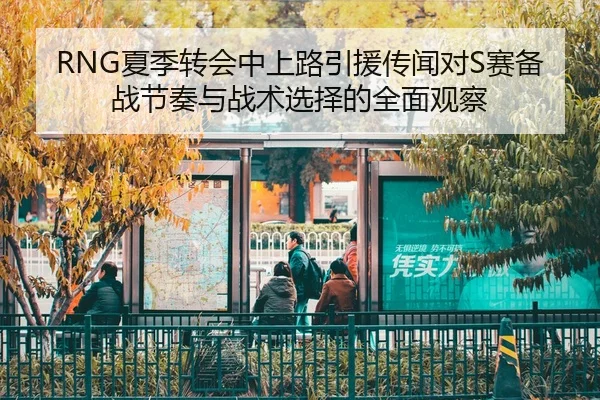 RNG夏季转会中上路引援传闻对S赛备战节奏与战术选择的全面观察 - PG