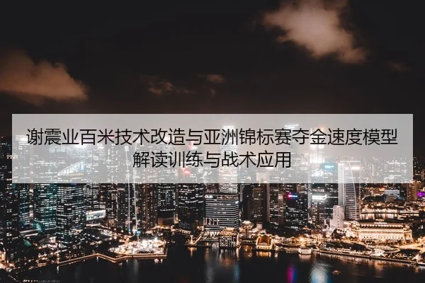 谢震业百米技术改造与亚洲锦标赛夺金速度模型解读训练与战术应用