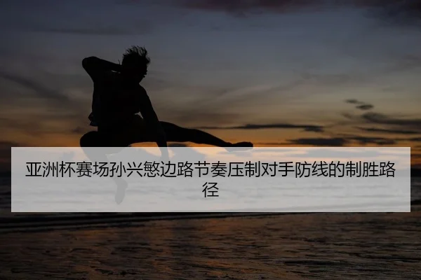 亚洲杯赛场孙兴慜边路节奏压制对手防线的制胜路径 - PG